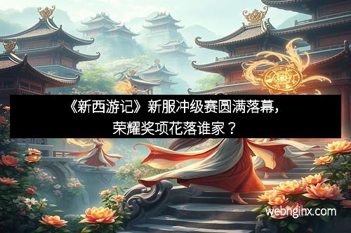《新西游记》新服冲级赛圆满落幕，荣耀奖项花落谁家？